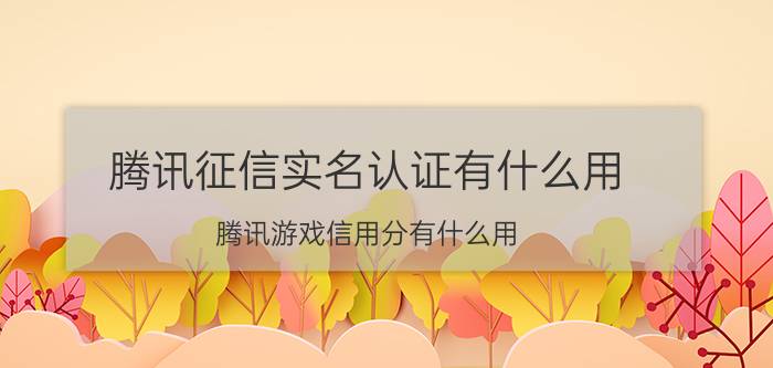 腾讯征信实名认证有什么用 腾讯游戏信用分有什么用？